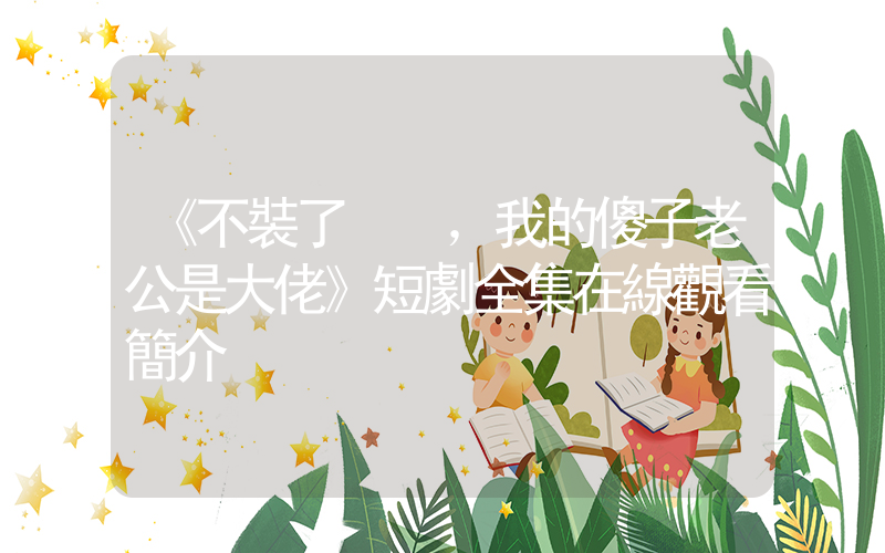 《不裝了，我的傻子老公是大佬》短劇全集在線觀看簡介插圖
